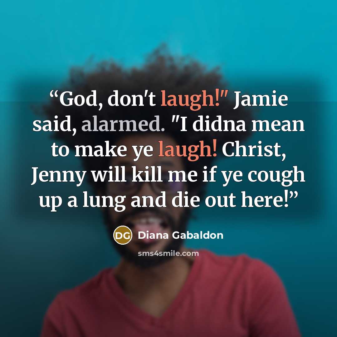 “God, don't laugh!" Jamie said, alarmed. "I didna mean to make ye laugh! Christ, Jenny will kill me if ye cough up a lung and die out here!” quote by Diana Gabaldon