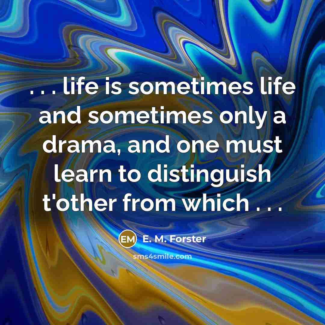 “. . . life is sometimes life and sometimes only a drama, and one must learn to distinguish t'other from which . . .” quote by E. M. Forster