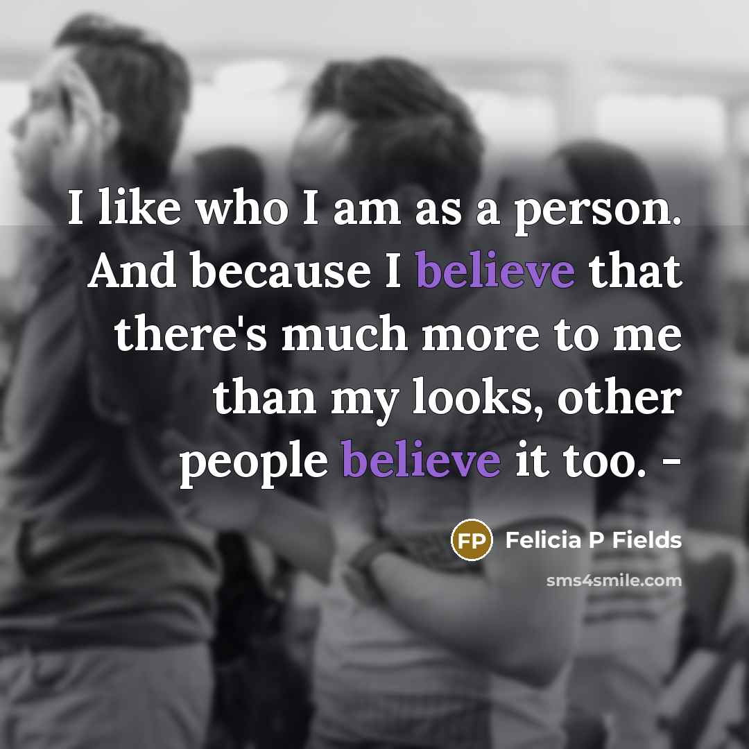 “I like who I am as a person. And because I believe that there's much more to me than my looks, other people believe it too. -” quote by Felicia P Fields
