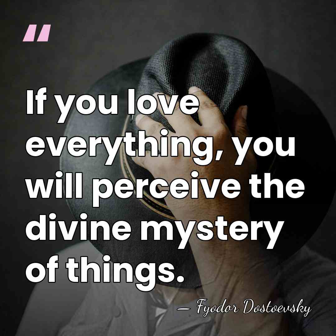 If you love everything, you will perceive the divine mystery of things. - Fyodor Dostoevsky