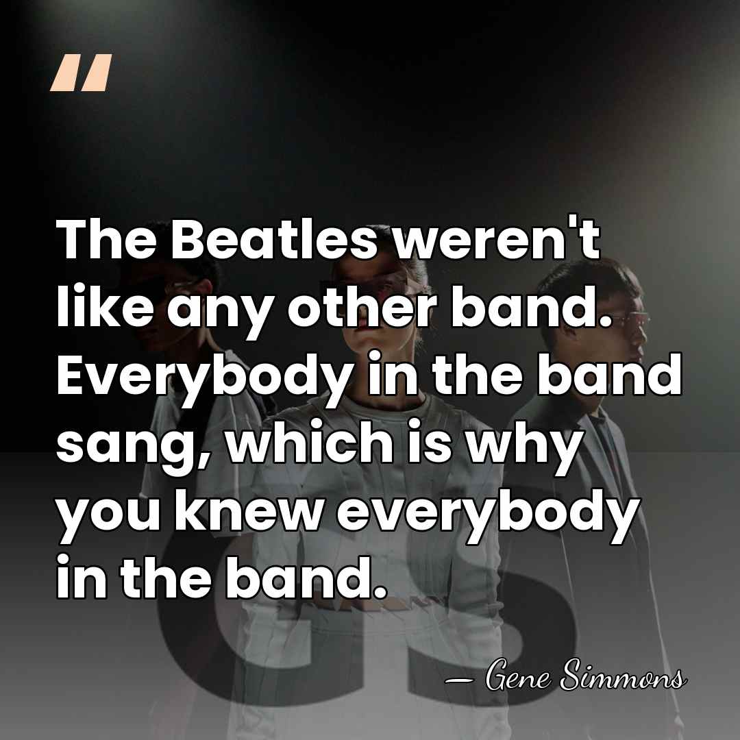 The Beatles weren't like any other band. Everybody in the band sang,&hellip; - Gene Simmons