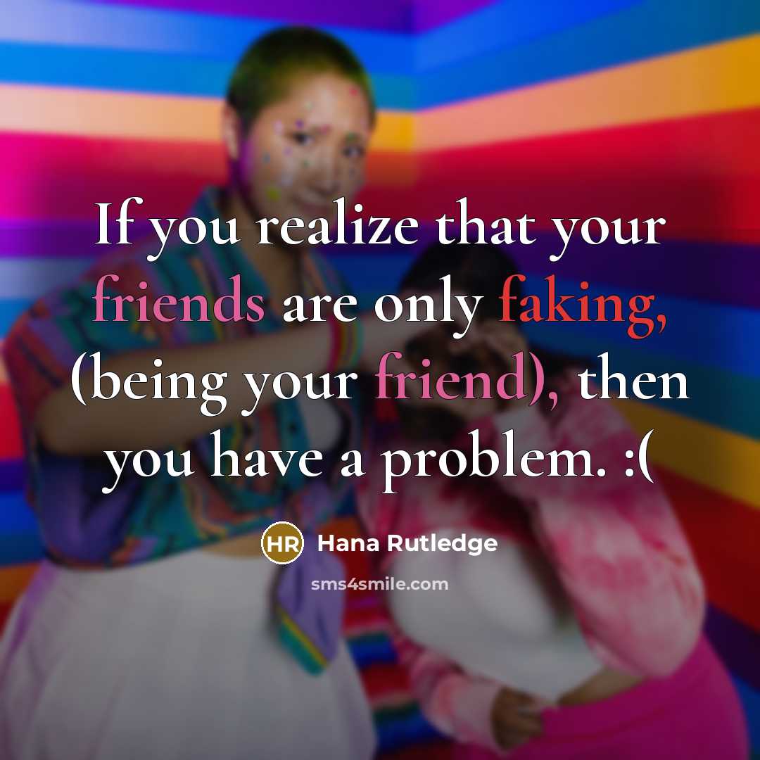 “If you realize that your friends are only faking, (being your friend), then you have a problem. :(” quote by Hana Rutledge