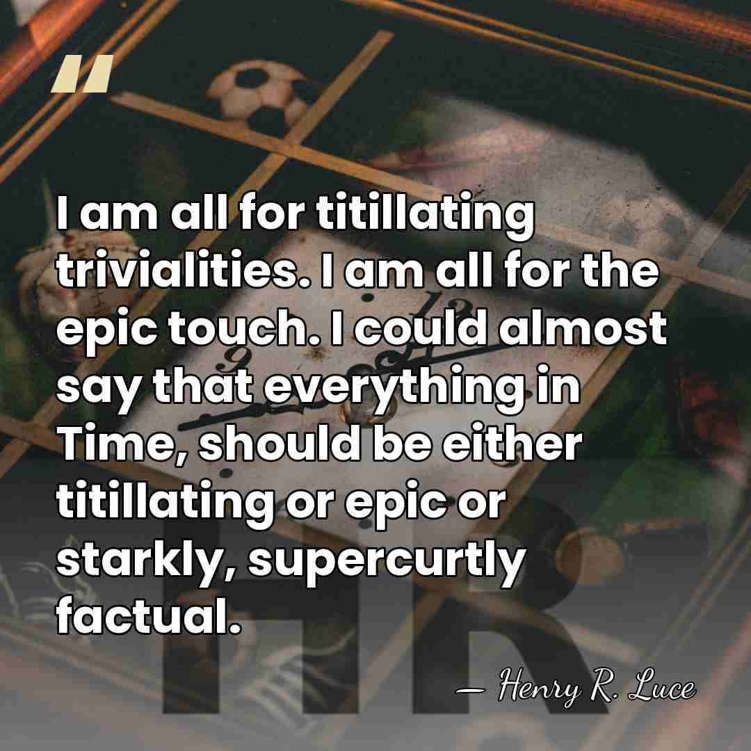 I am all for titillating trivialities. I am all for the epic&hellip; - Henry R. Luce
