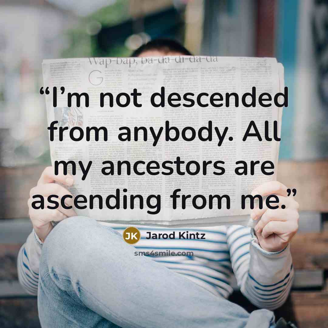 “I’m not descended from anybody. All my ancestors are ascending from me.” quote by Jarod Kintz