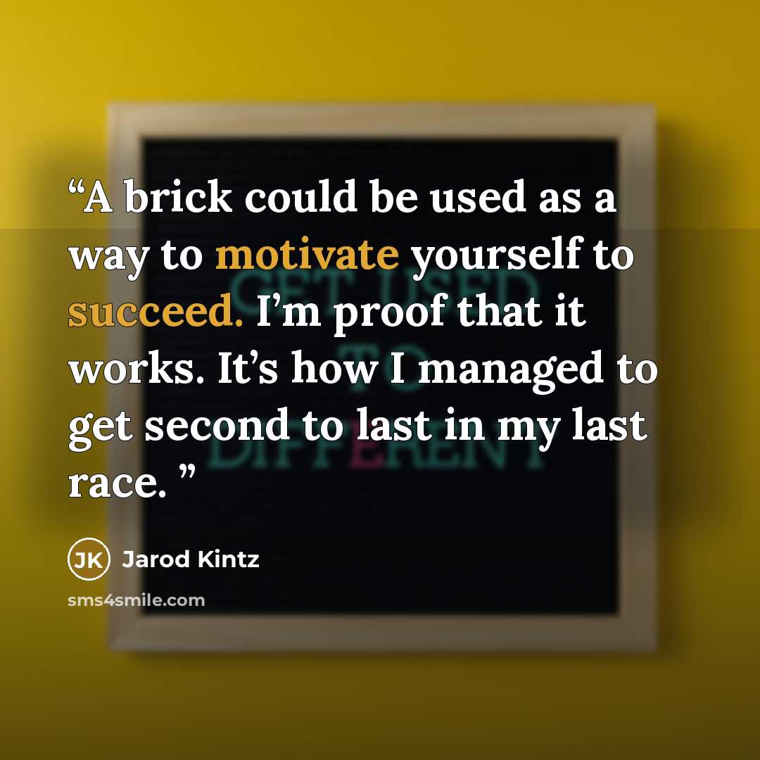 “A brick could be used as a way to motivate yourself to succeed. I’m proof that it works. It’s how I managed to get second to last in my last race.” quote by Jarod Kintz
