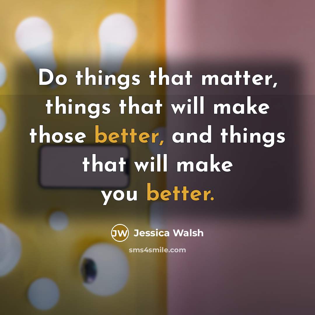 “Do things that matter, things that will make those better, and things that will make you better.” quote by Jessica Walsh