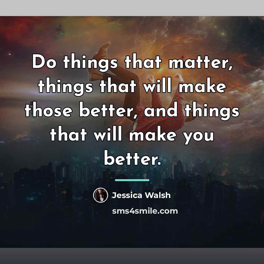 “Do things that matter, things that will make those better,…” quote by Jessica Walsh