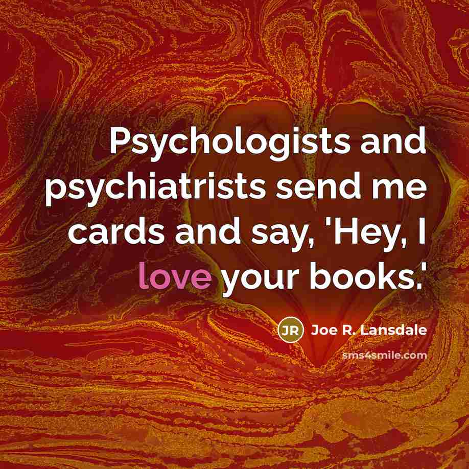 “Psychologists and psychiatrists send me cards and say, 'Hey, I…” quote by Joe R. Lansdale