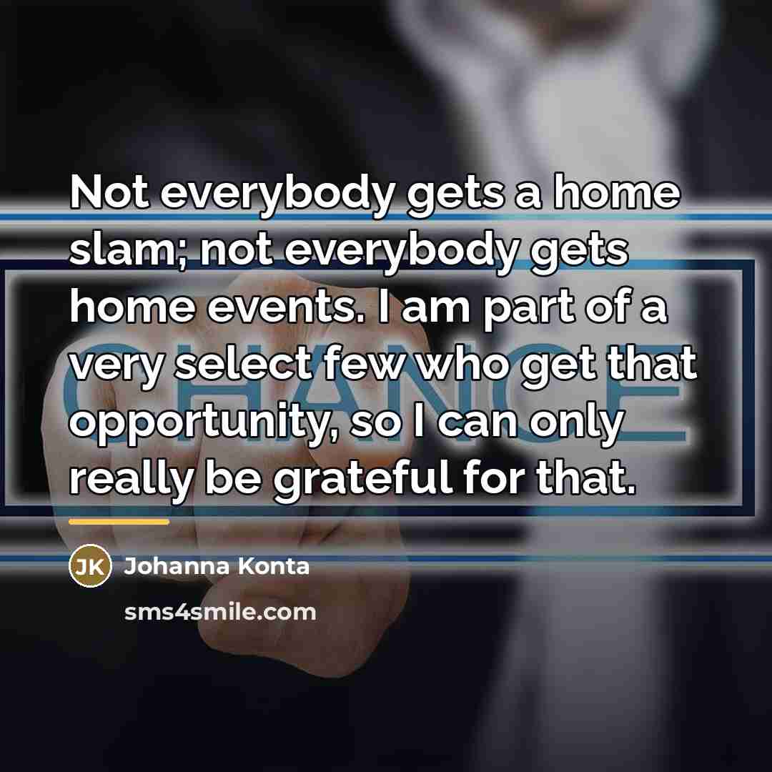 “Not everybody gets a home slam; not everybody gets home…” quote by Johanna Konta