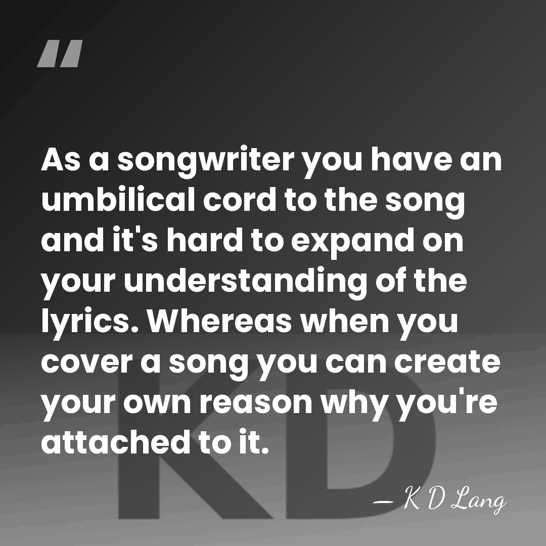 As a songwriter you have an umbilical cord to the song and&hellip; - K D Lang