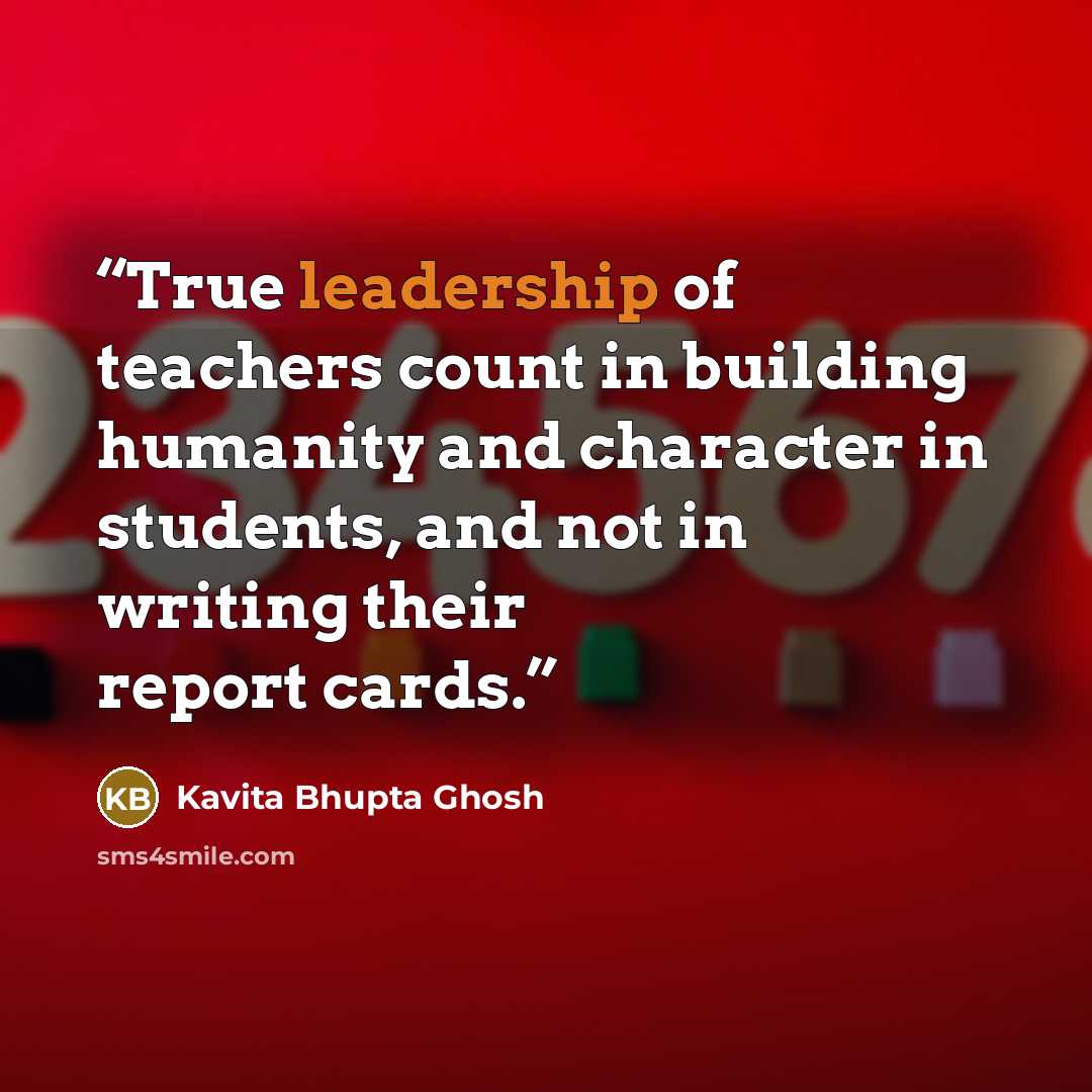 “True leadership of teachers count in building humanity and character in students, and not in writing their report cards.” quote by Kavita Bhupta Ghosh
