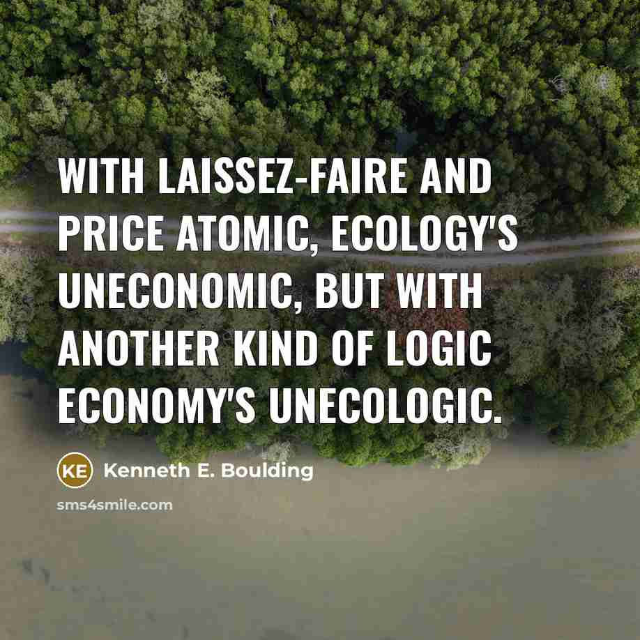 “With laissez-faire and price atomic, Ecology's Uneconomic, But with another…” quote by Kenneth E. Boulding
