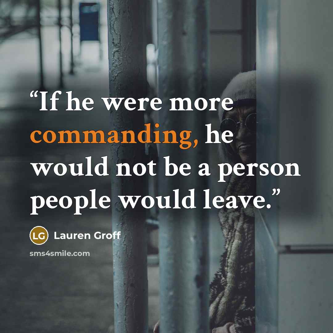 “If he were more commanding, he would not be a person people would leave.” quote by Lauren Groff