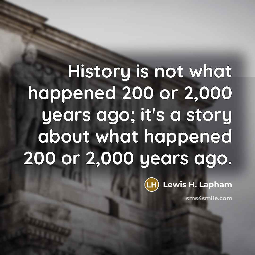 “History is not what happened 200 or 2,000 years ago;…” quote by Lewis H. Lapham