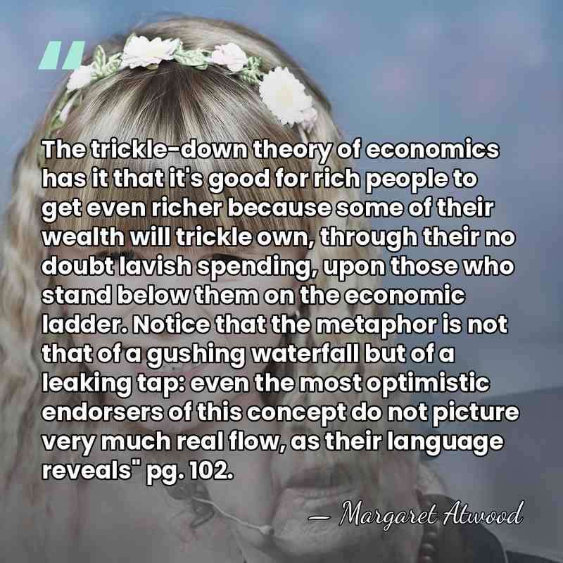 The trickle-down theory of economics has it that it's good for rich&hellip; - Margaret Atwood