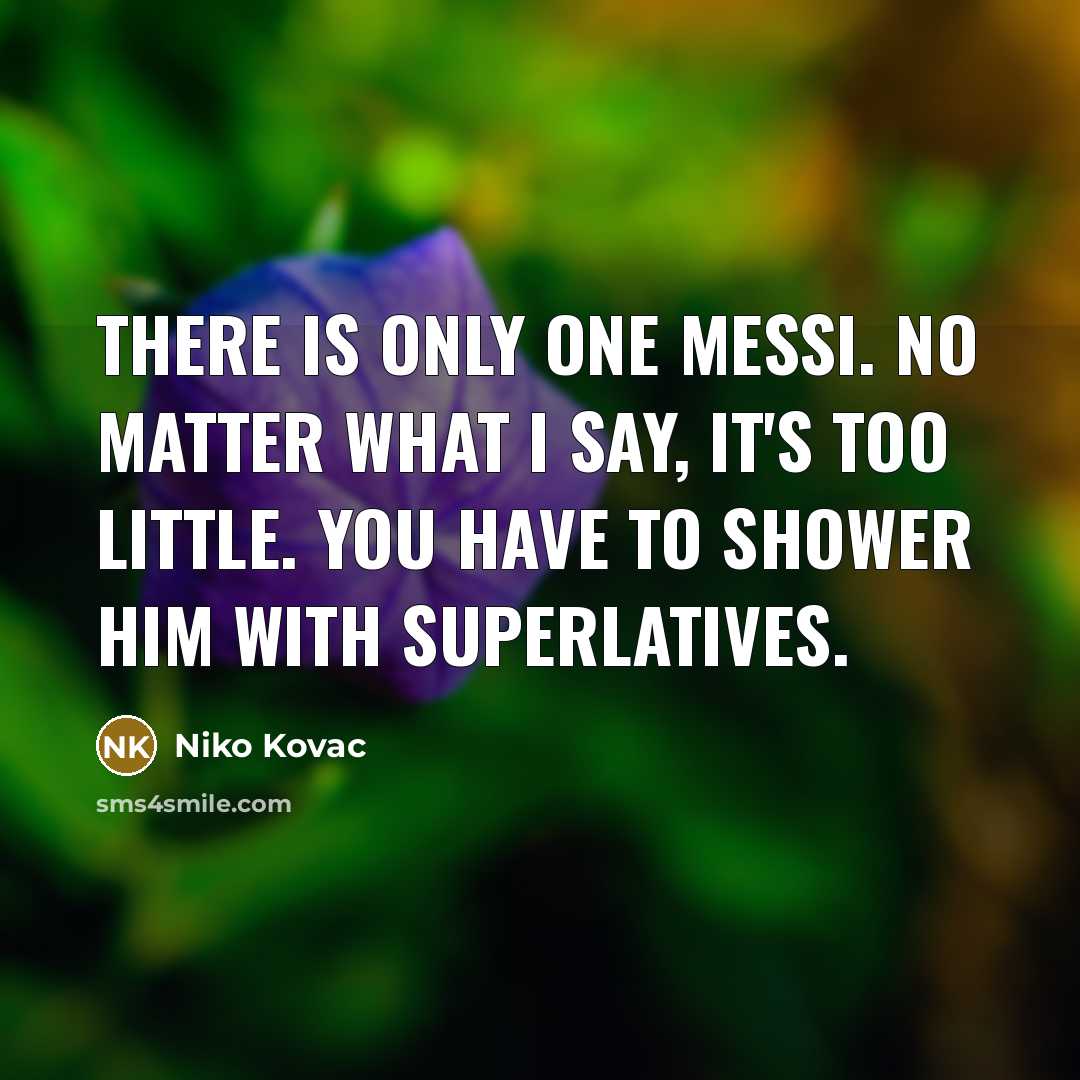 “There is only one Messi. No matter what I say, it's too little. You have to shower him with superlatives.” quote by Niko Kovac