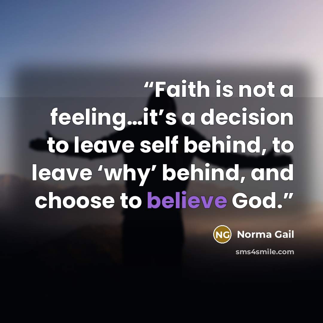 “Faith is not a feeling…it’s a decision to leave self behind, to leave ‘why’ behind, and choose to believe God.” quote by Norma Gail