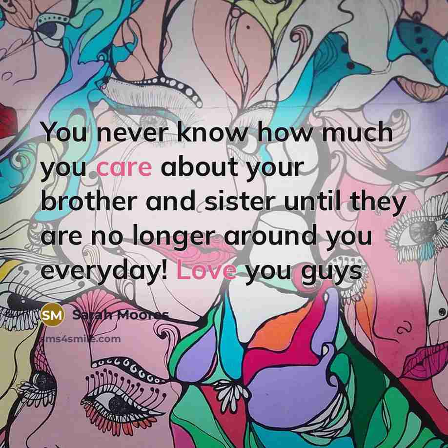 “You never know how much you care about your brother and sister until they are no longer around you everyday! Love you guys” quote by Sarah Moores