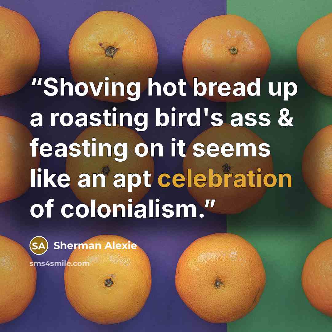“Shoving hot bread up a roasting bird's ass & feasting on it seems like an apt celebration of colonialism.” quote by Sherman Alexie