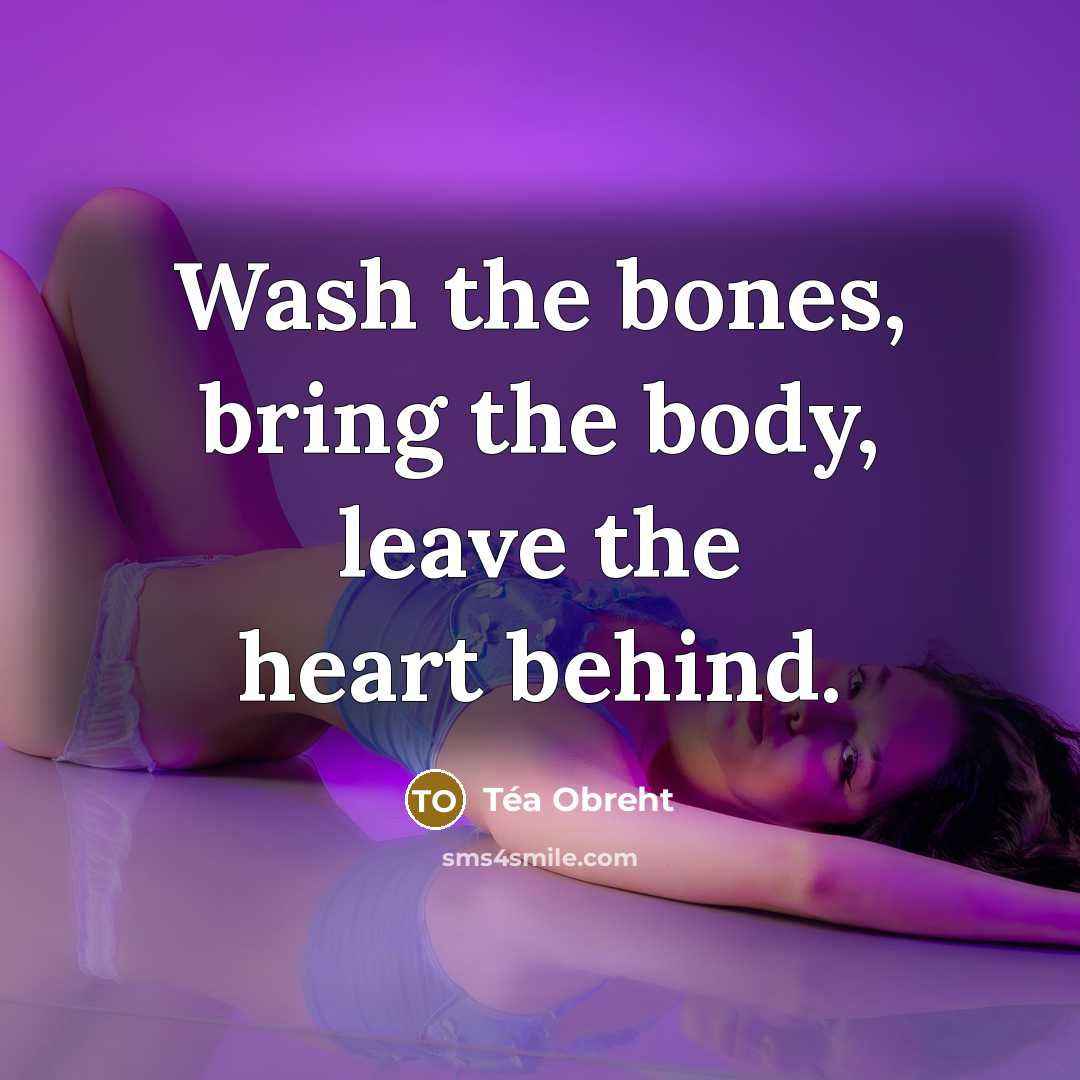 “Wash the bones, bring the body, leave the heart behind.…” quote by Tea Obreht