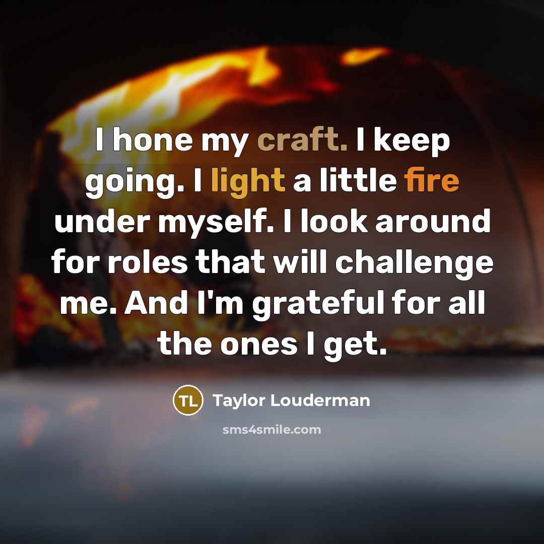 “I hone my craft. I keep going. I light a little fire under myself. I look around for roles that will challenge me. And I'm grateful for all the ones I get.” quote by Taylor Louderman