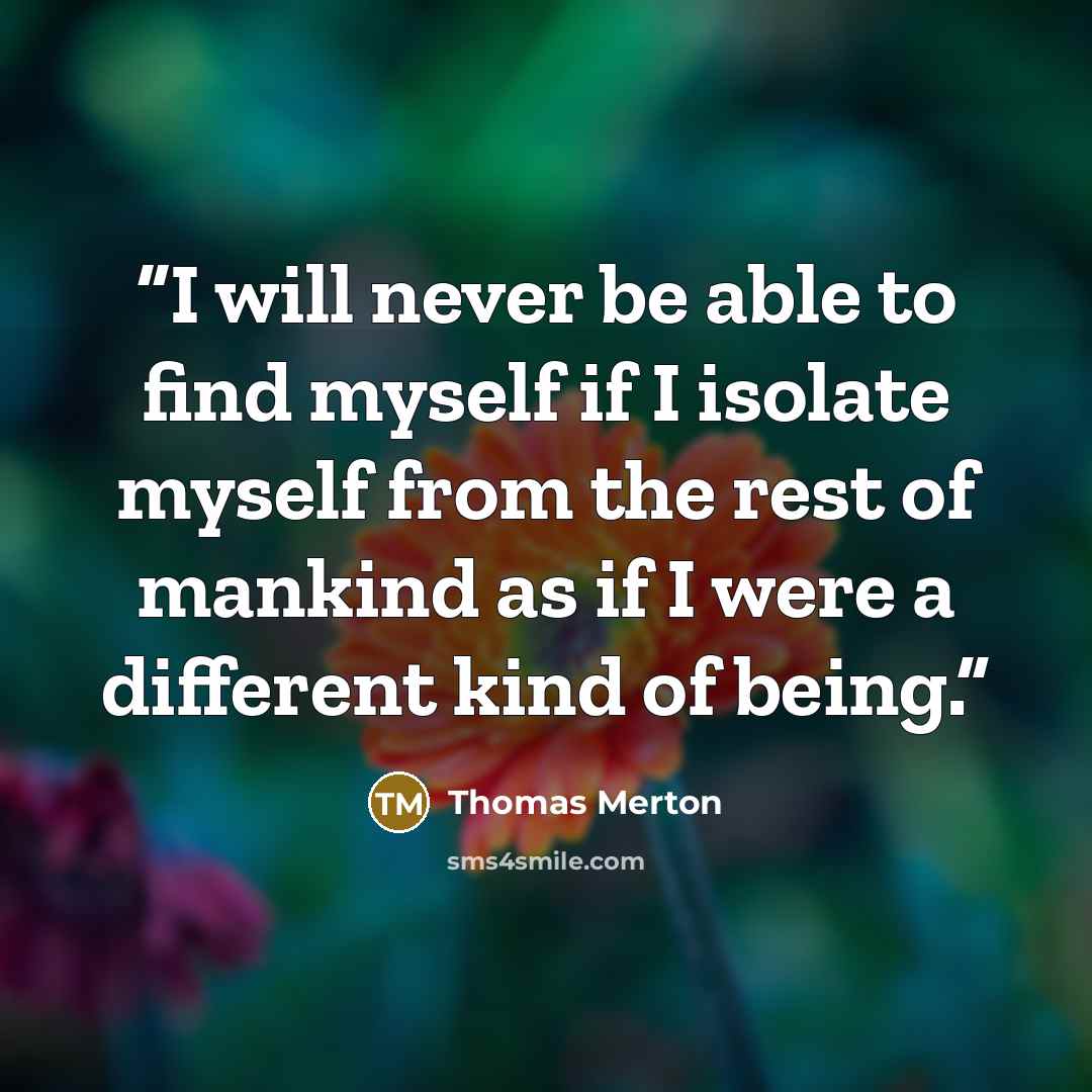 “I will never be able to find myself if I isolate myself from the rest of mankind as if I were a different kind of being.” quote by Thomas Merton