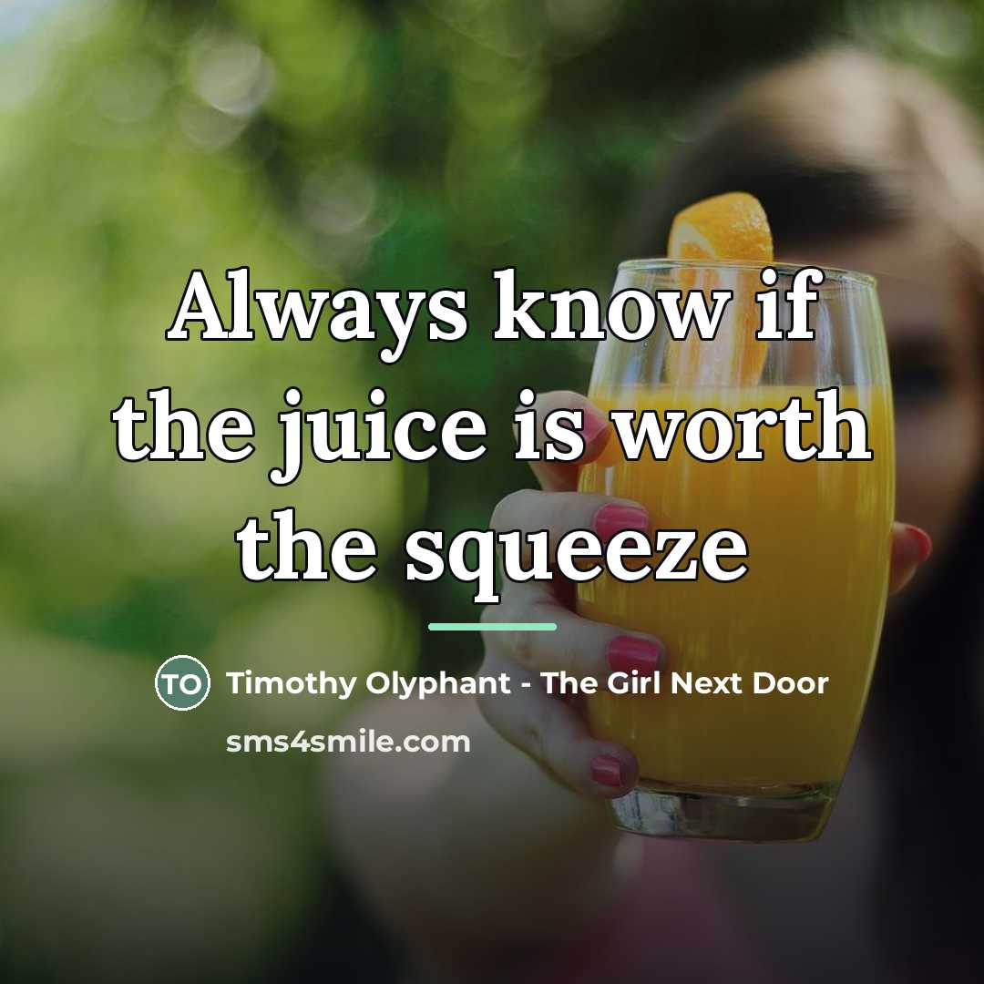 “Always know if the juice is worth the squeeze…” quote by Timothy Olyphant - The Girl Next Door