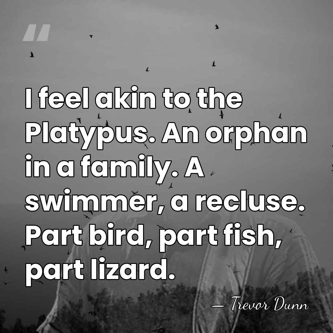 I feel akin to the Platypus. An orphan in a family. A&hellip; - Trevor Dunn