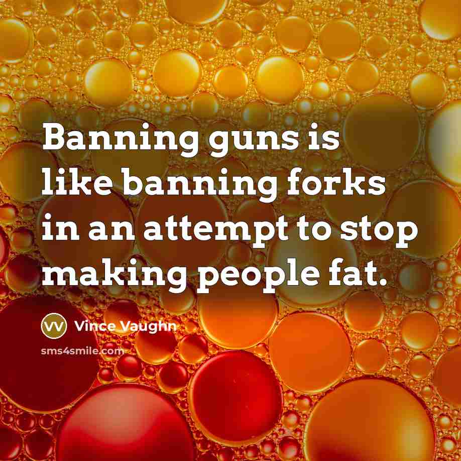 “Banning guns is like banning forks in an attempt to stop making people fat.” quote by Vince Vaughn
