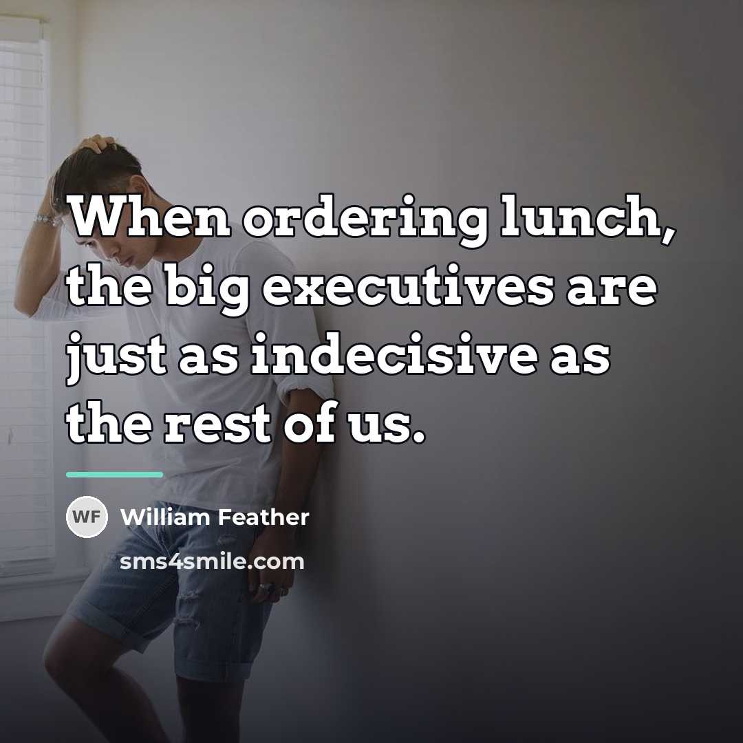“When ordering lunch, the big executives are just as indecisive…” quote by William Feather