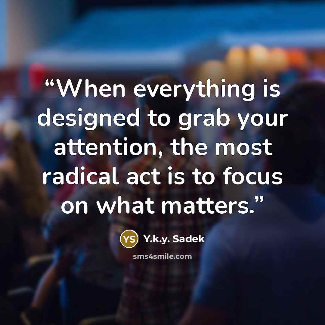 “When everything is designed to grab your attention, the most radical act is to focus on what matters.” quote by Y.k.y. Sadek