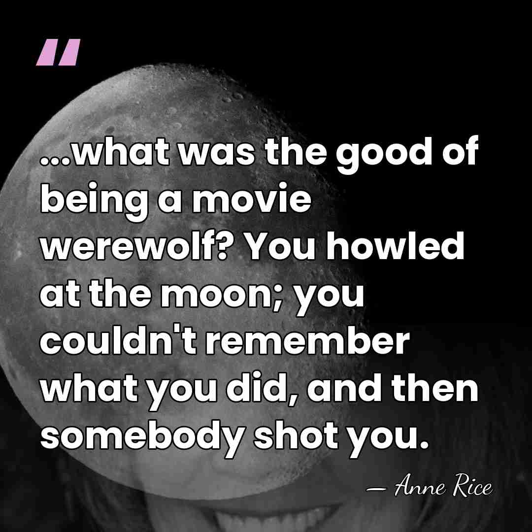 ...what was the good of being a movie werewolf? You howled at&hellip; - Anne Rice