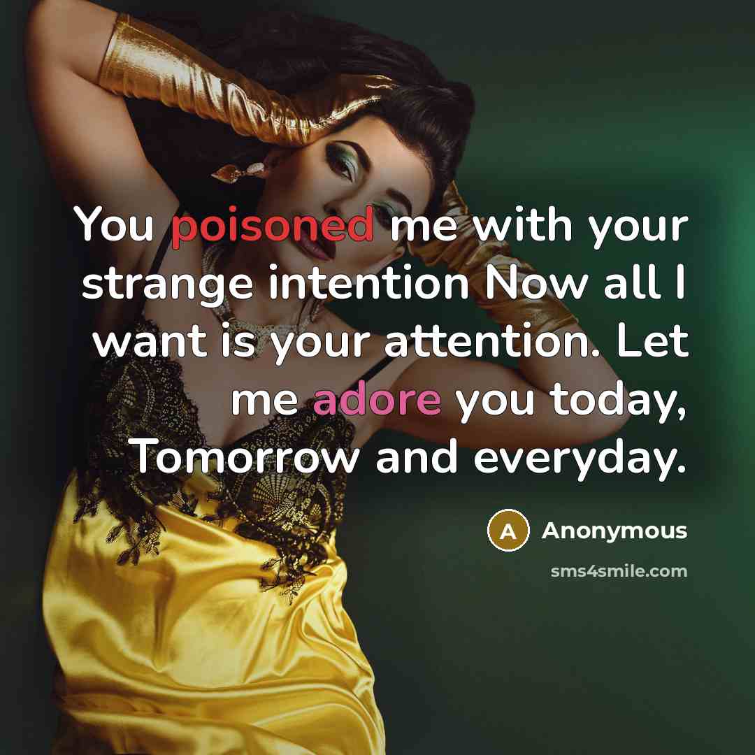 “You poisoned me with your strange intention Now all I want is your attention. Let me adore you today, Tomorrow and everyday.” quote by Anonymous