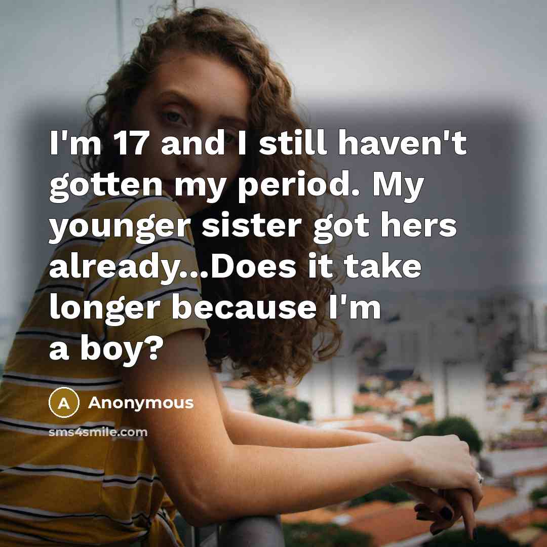 “I'm 17 and I still haven't gotten my period. My younger sister got hers already...Does it take longer because I'm a boy?” quote by Anonymous