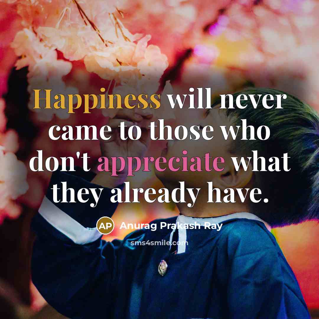 “Happiness will never came to those who don't appreciate what they already have.” quote by Anurag Prakash Ray