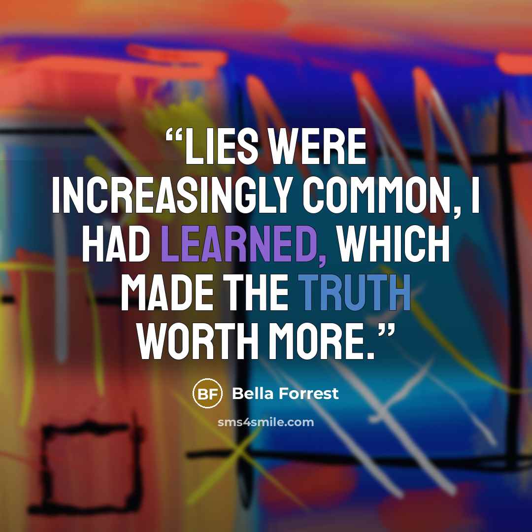 “Lies were increasingly common, I had learned, which made the truth worth more.” quote by Bella Forrest