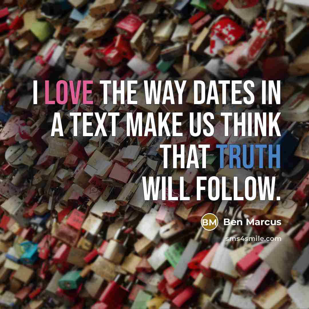 “I love the way dates in a text make us think that truth will follow.” quote by Ben Marcus