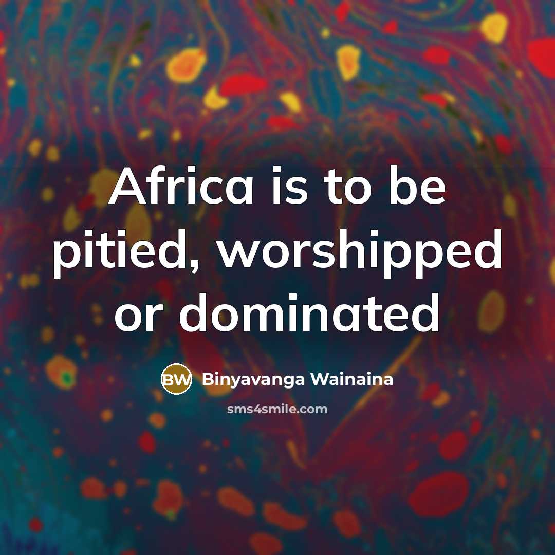“Africa is to be pitied, worshipped or dominated…” quote by Binyavanga Wainaina