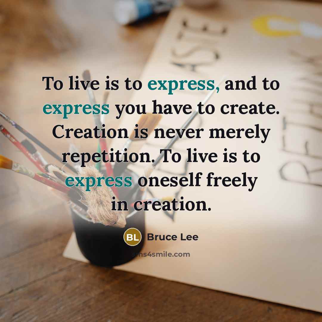 “To live is to express, and to express you have to create. Creation is never merely repetition. To live is to express oneself freely in creation.” quote by Bruce Lee