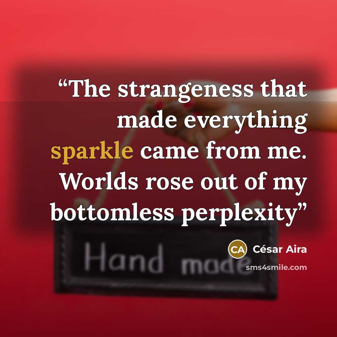 “The strangeness that made everything sparkle came from me. Worlds rose out of my bottomless perplexity” quote by Cesar Aira