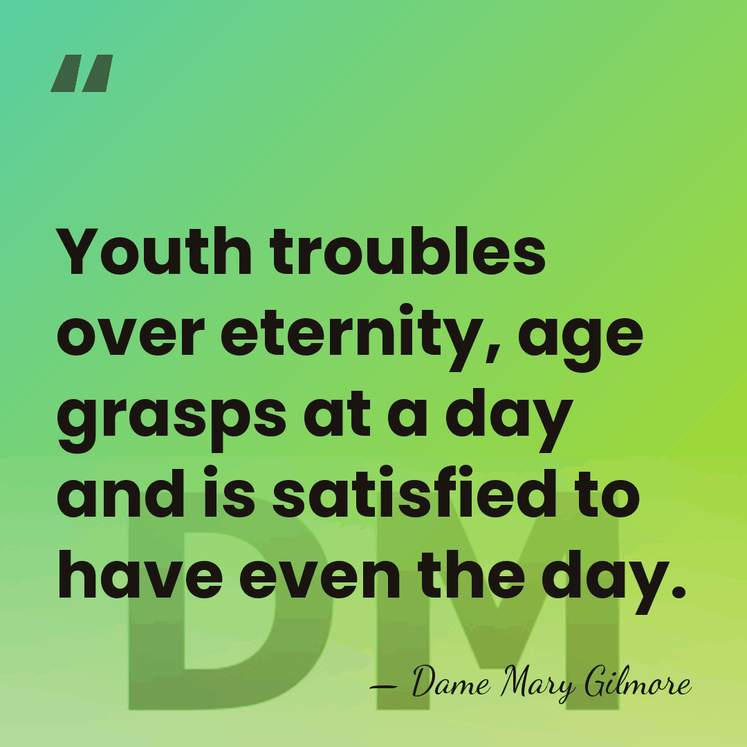 Youth troubles over eternity, age grasps at a day and is satisfied&hellip; - Dame Mary Gilmore