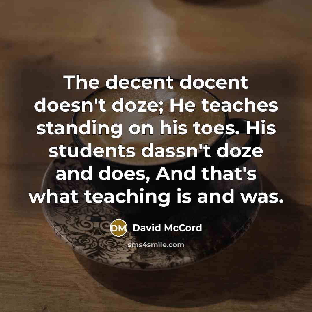 “The decent docent doesn't doze; He teaches standing on his…” quote by David McCord
