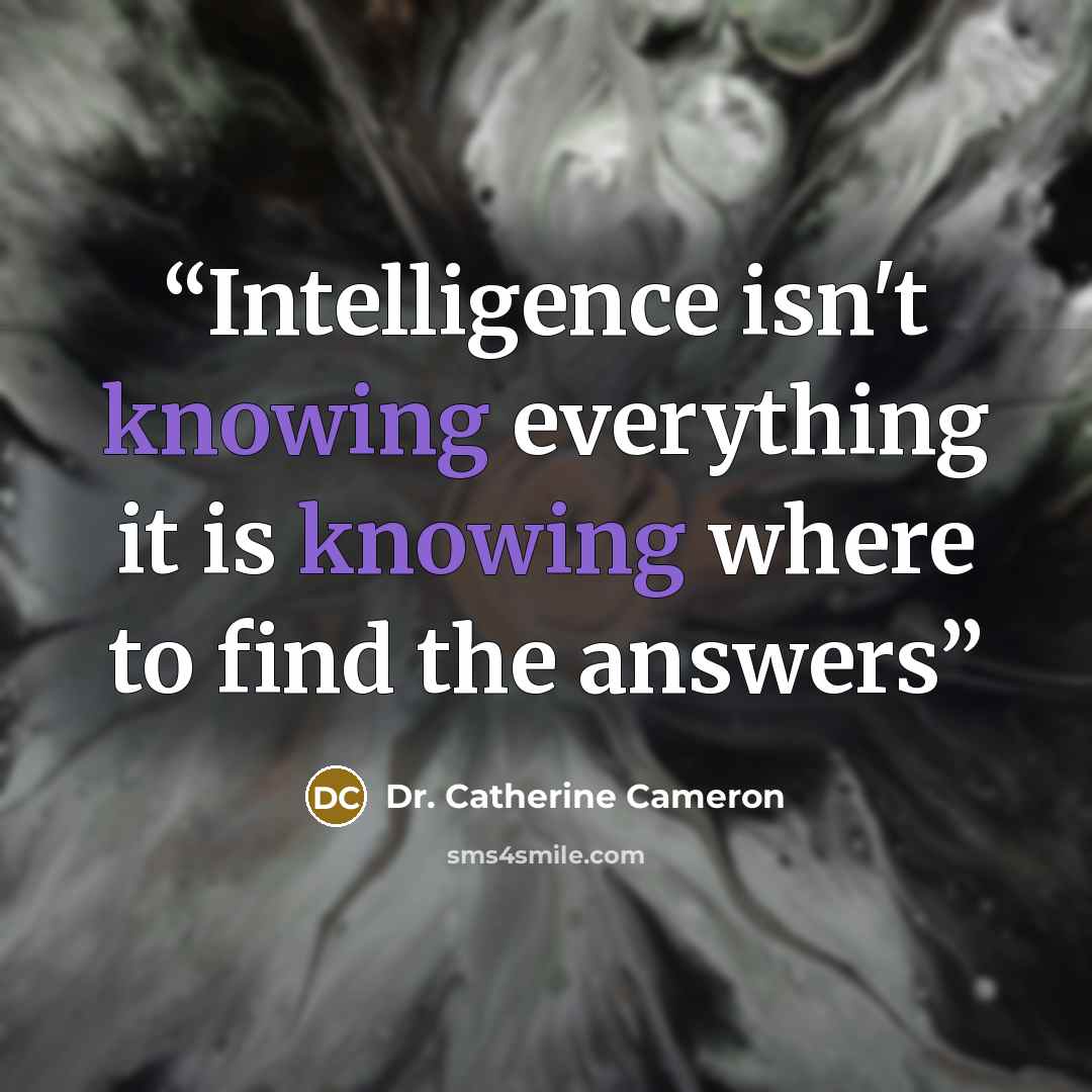“Intelligence isn't knowing everything it is knowing where to find the answers” quote by Dr. Catherine Cameron