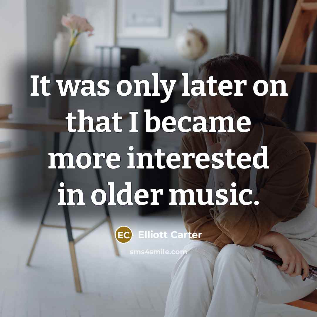 “It was only later on that I became more interested…” quote by Elliott Carter