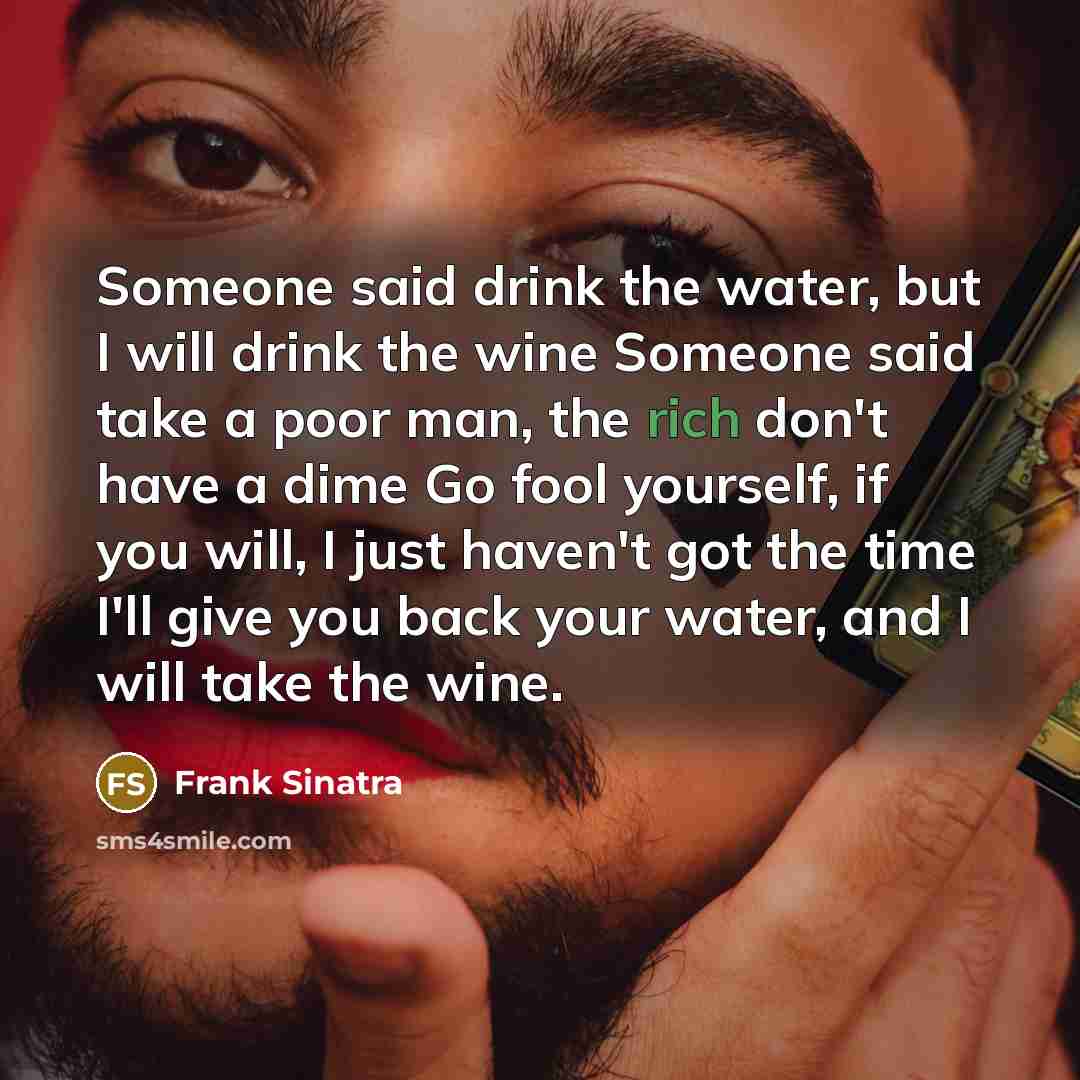 “Someone said drink the water, but I will drink the…” quote by Frank Sinatra