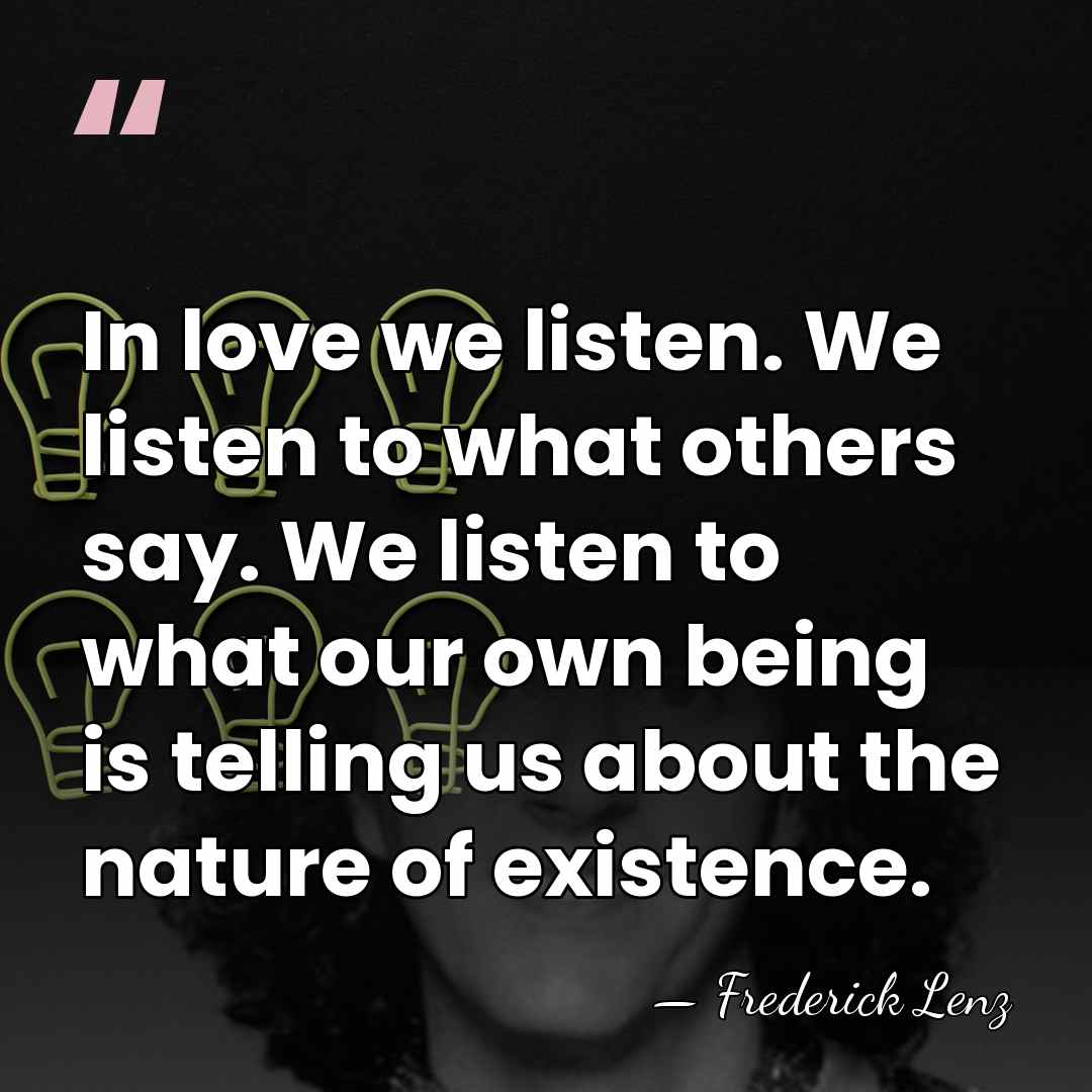 In love we listen. We listen to what others say. We listen&hellip; - Frederick Lenz