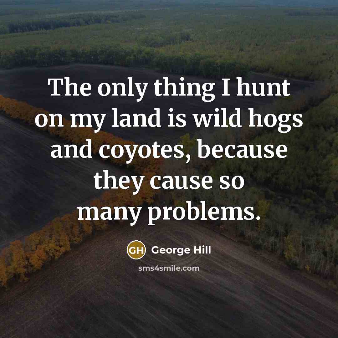 “The only thing I hunt on my land is wild hogs and coyotes, because they cause so many problems.” quote by George Hill