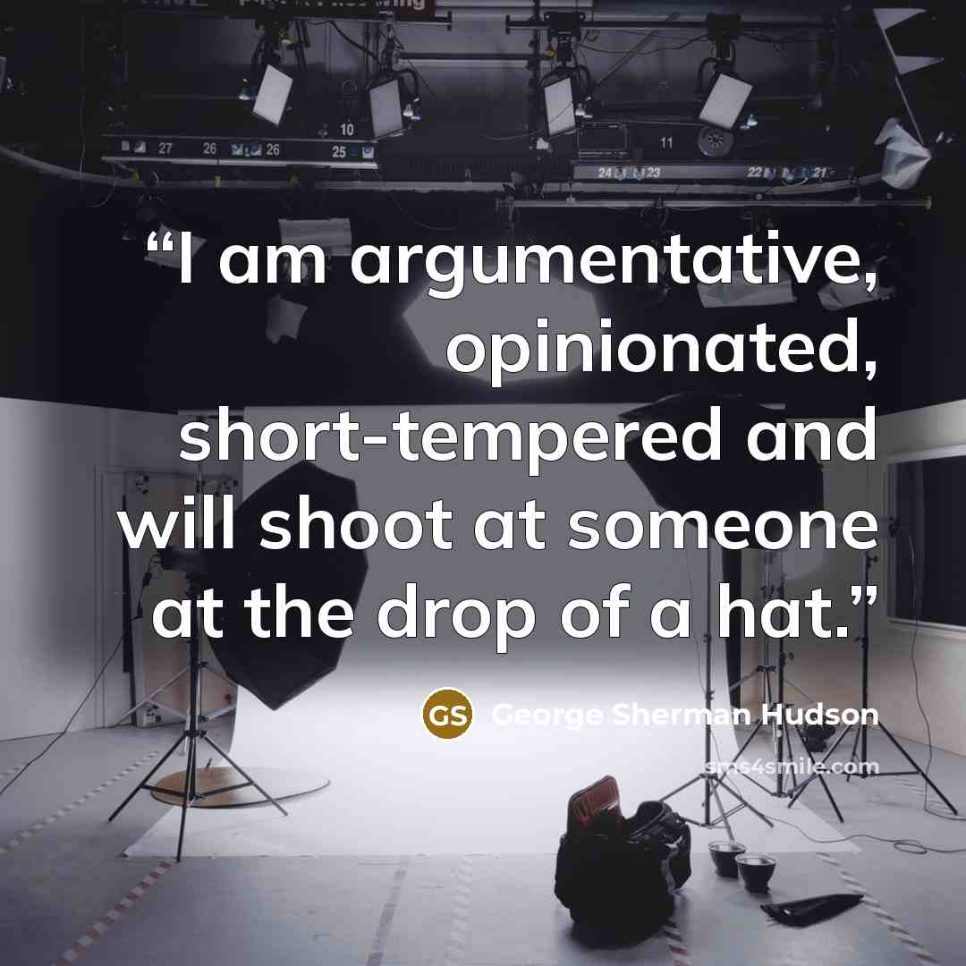 “I am argumentative, opinionated, short-tempered and will shoot at someone at the drop of a hat.” quote by George Sherman Hudson