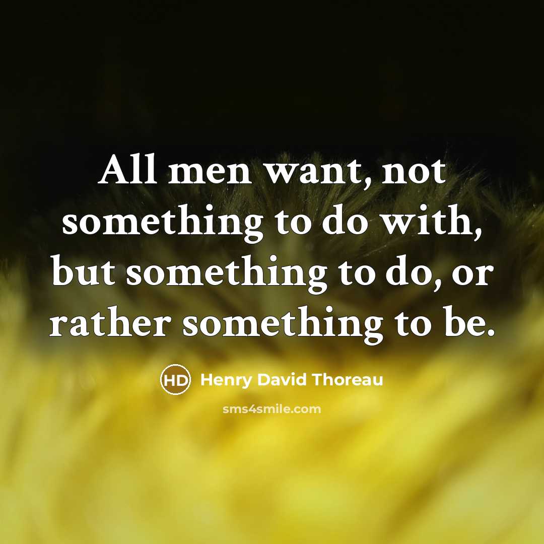 “All men want, not something to do with, but something to do, or rather something to be.” quote by Henry David Thoreau