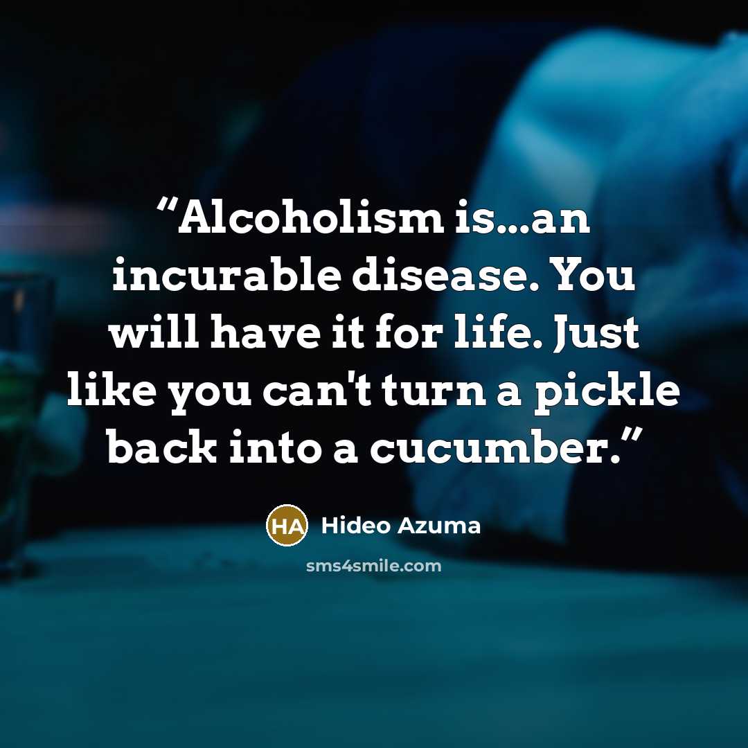 “Alcoholism is...an incurable disease. You will have it for life. Just like you can't turn a pickle back into a cucumber.” quote by Hideo Azuma